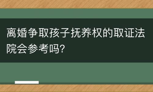 离婚争取孩子抚养权的取证法院会参考吗？