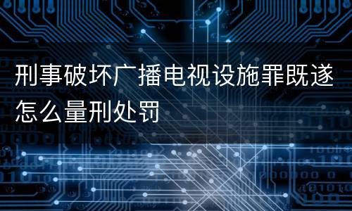 刑事破坏广播电视设施罪既遂怎么量刑处罚