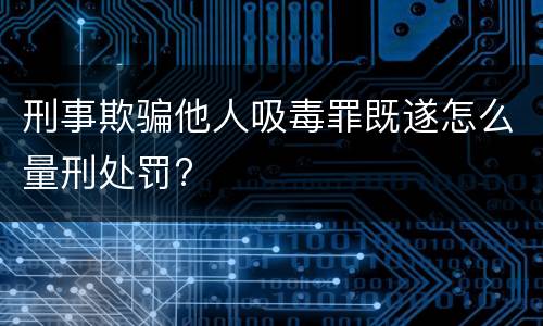 刑事欺骗他人吸毒罪既遂怎么量刑处罚?