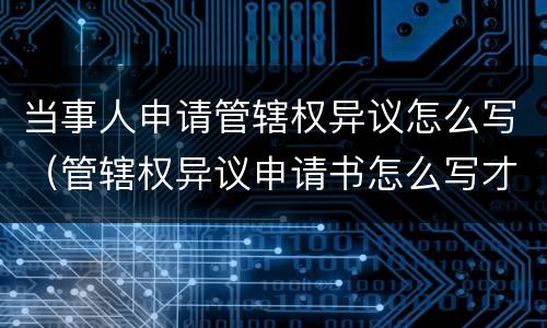当事人申请管辖权异议怎么写（管辖权异议申请书怎么写才能有效）