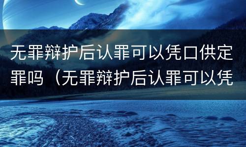 无罪辩护后认罪可以凭口供定罪吗（无罪辩护后认罪可以凭口供定罪吗判几年）