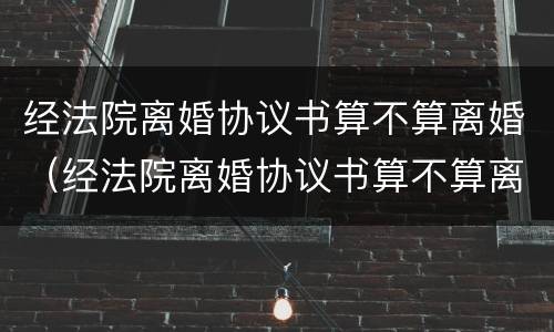 经法院离婚协议书算不算离婚（经法院离婚协议书算不算离婚证明）