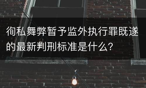 徇私舞弊暂予监外执行罪既遂的最新判刑标准是什么？