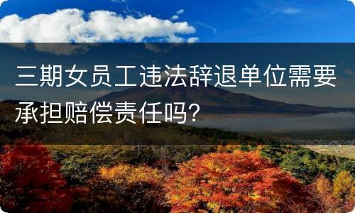 三期女员工违法辞退单位需要承担赔偿责任吗？