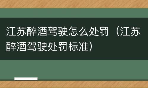 江苏醉酒驾驶怎么处罚（江苏醉酒驾驶处罚标准）