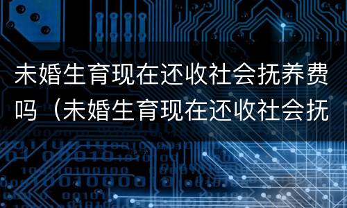 未婚生育现在还收社会抚养费吗（未婚生育现在还收社会抚养费吗）