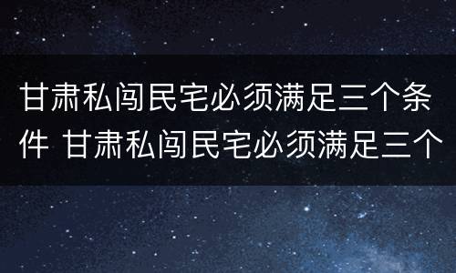 甘肃私闯民宅必须满足三个条件 甘肃私闯民宅必须满足三个条件是什么