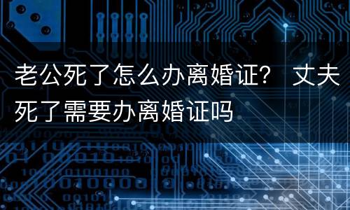 老公死了怎么办离婚证？ 丈夫死了需要办离婚证吗