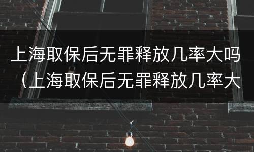 上海取保后无罪释放几率大吗（上海取保后无罪释放几率大吗现在）