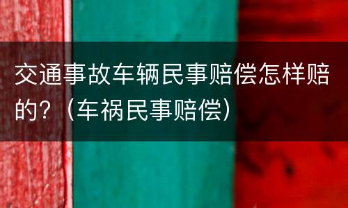 交通事故车辆民事赔偿怎样赔的?（车祸民事赔偿）