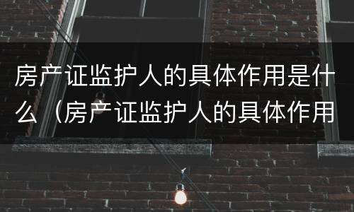 房产证监护人的具体作用是什么（房产证监护人的具体作用是什么意思）