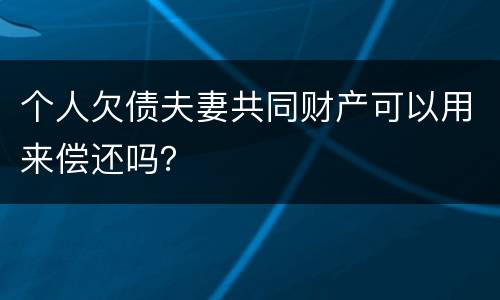 个人欠债夫妻共同财产可以用来偿还吗？