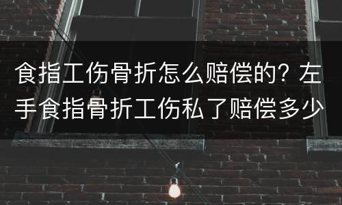 食指工伤骨折怎么赔偿的? 左手食指骨折工伤私了赔偿多少