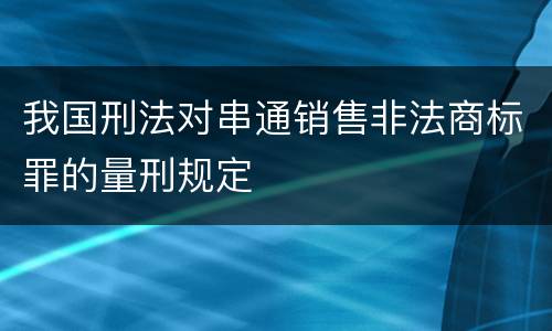 我国刑法对串通销售非法商标罪的量刑规定