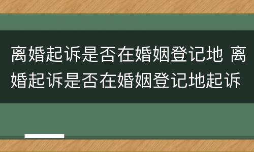 离婚起诉是否在婚姻登记地 离婚起诉是否在婚姻登记地起诉