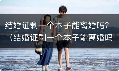 结婚证剩一个本子能离婚吗？（结婚证剩一个本子能离婚吗怎么离）
