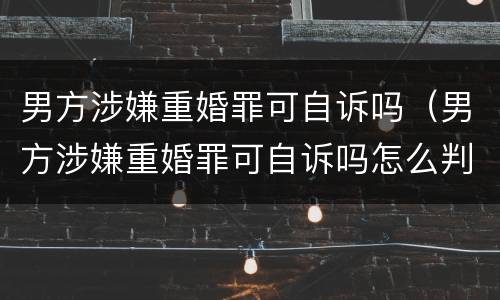 男方涉嫌重婚罪可自诉吗（男方涉嫌重婚罪可自诉吗怎么判）