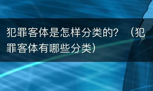 犯罪客体是怎样分类的？（犯罪客体有哪些分类）
