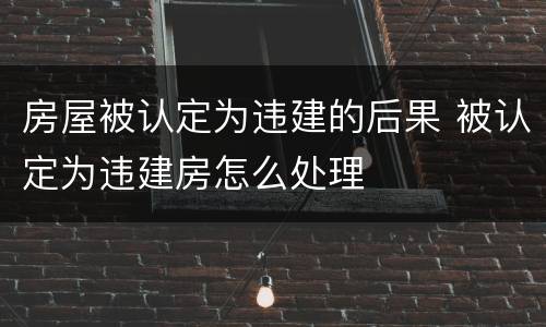 房屋被认定为违建的后果 被认定为违建房怎么处理