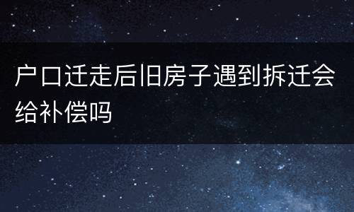 户口迁走后旧房子遇到拆迁会给补偿吗