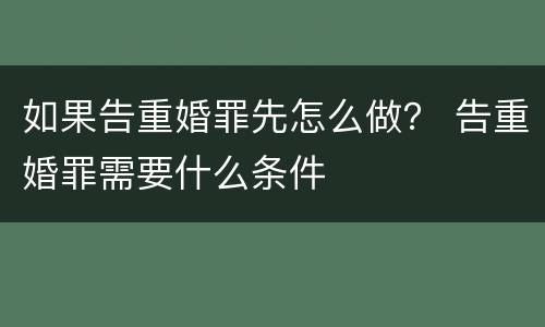 如果告重婚罪先怎么做？ 告重婚罪需要什么条件