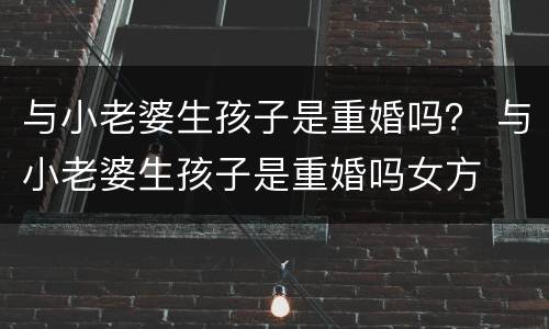 与小老婆生孩子是重婚吗？ 与小老婆生孩子是重婚吗女方