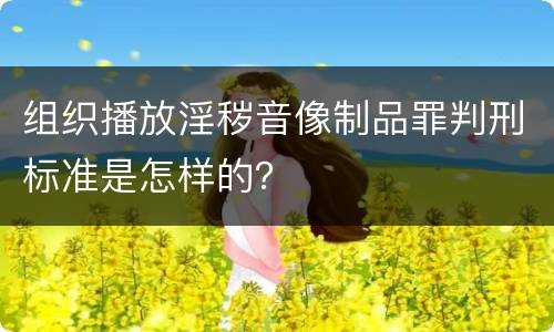 组织播放淫秽音像制品罪判刑标准是怎样的？