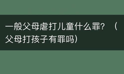 一般父母虐打儿童什么罪？（父母打孩子有罪吗）