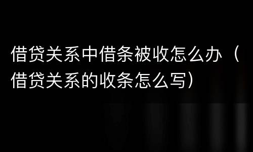 借贷关系中借条被收怎么办（借贷关系的收条怎么写）