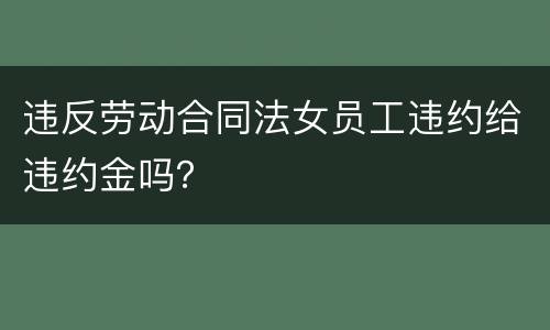 违反劳动合同法女员工违约给违约金吗？