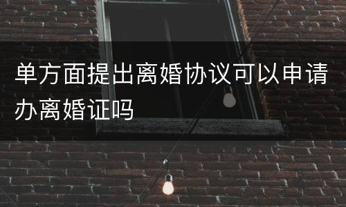 单方面提出离婚协议可以申请办离婚证吗