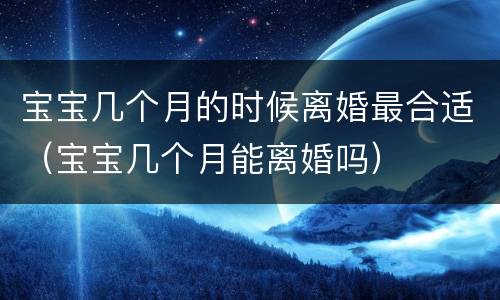 宝宝几个月的时候离婚最合适（宝宝几个月能离婚吗）