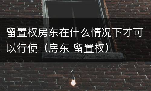 留置权房东在什么情况下才可以行使（房东 留置权）