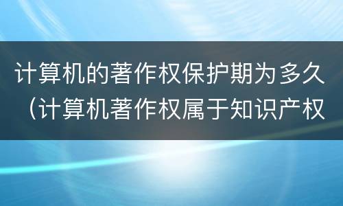计算机的著作权保护期为多久（计算机著作权属于知识产权吗）