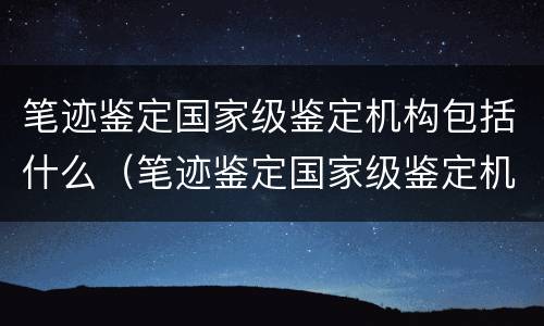 笔迹鉴定国家级鉴定机构包括什么（笔迹鉴定国家级鉴定机构包括什么部门）