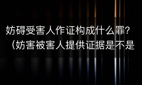 妨碍受害人作证构成什么罪？（妨害被害人提供证据是不是妨害作证）