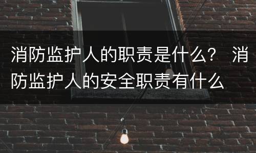 消防监护人的职责是什么？ 消防监护人的安全职责有什么