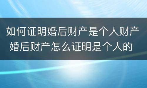 如何证明婚后财产是个人财产 婚后财产怎么证明是个人的
