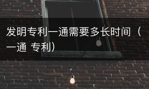 发明专利一通需要多长时间（一通 专利）