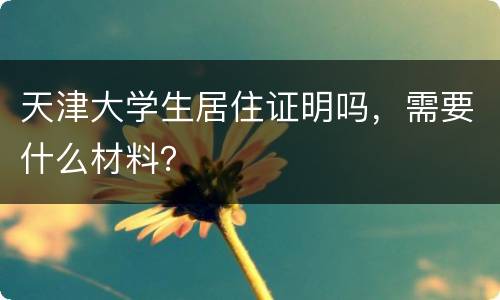 天津大学生居住证明吗，需要什么材料？