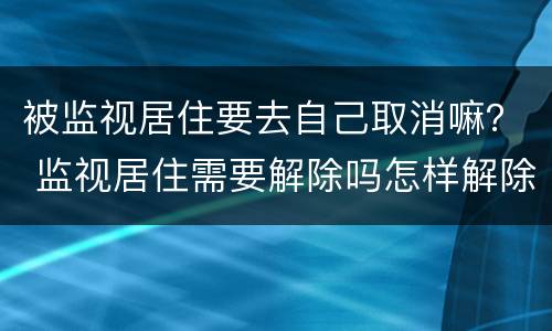 被监视居住要去自己取消嘛？ 监视居住需要解除吗怎样解除