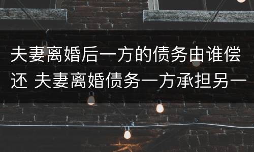 夫妻离婚后一方的债务由谁偿还 夫妻离婚债务一方承担另一方还是老赖吗