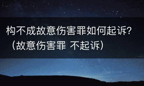 构不成故意伤害罪如何起诉？（故意伤害罪 不起诉）
