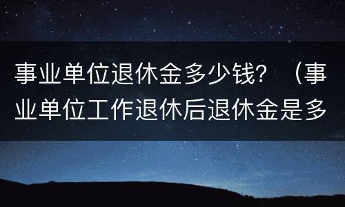 事业单位退休金多少钱？（事业单位工作退休后退休金是多少）
