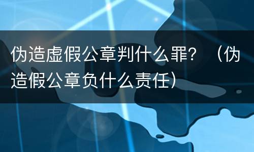 伪造虚假公章判什么罪？（伪造假公章负什么责任）