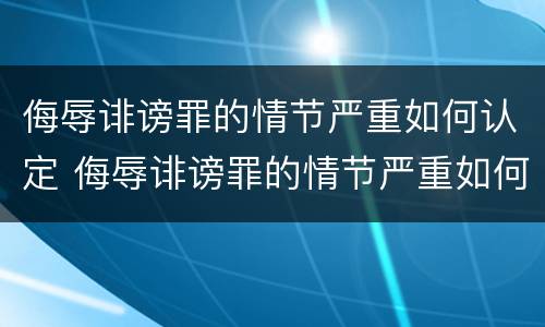 侮辱诽谤罪的情节严重如何认定 侮辱诽谤罪的情节严重如何认定标准
