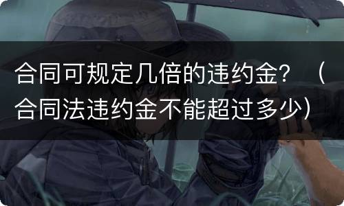 合同可规定几倍的违约金？（合同法违约金不能超过多少）