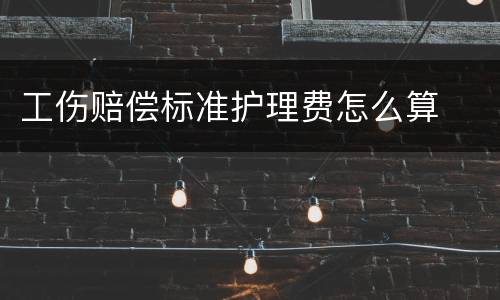 工伤赔偿标准护理费怎么算