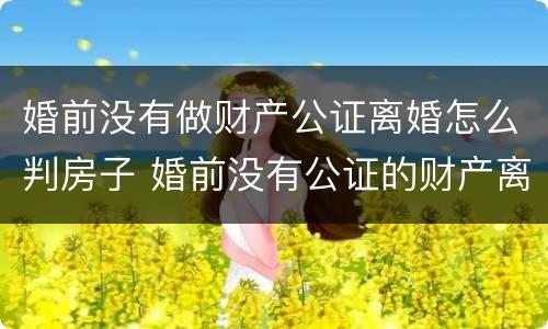 婚前没有做财产公证离婚怎么判房子 婚前没有公证的财产离婚怎么分割