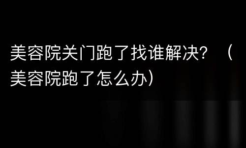 美容院关门跑了找谁解决？（美容院跑了怎么办）